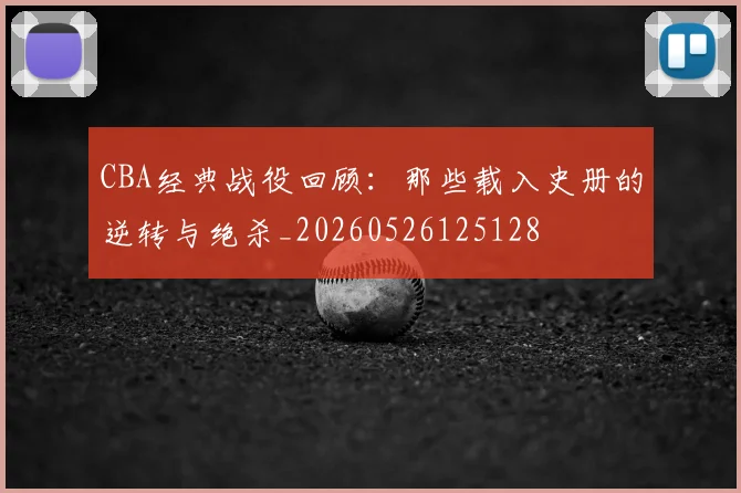 CBA经典战役回顾：那些载入史册的逆转与绝杀_20260526125128
