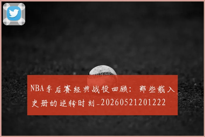 NBA季后赛经典战役回顾:那些载入史册的逆转时刻_20260521201222