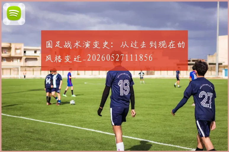 国足战术演变史：从过去到现在的风格变迁_20260527111856