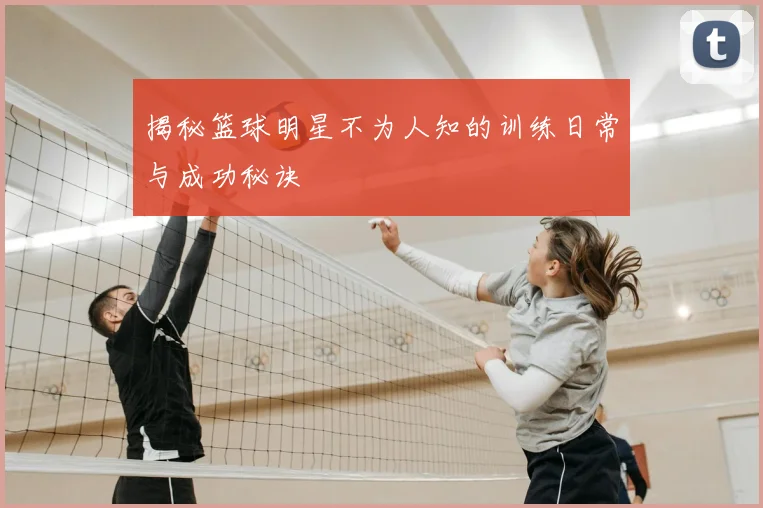 揭秘篮球明星不为人知的训练日常与成功秘诀