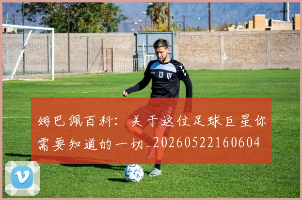 姆巴佩百科:关于这位足球巨星你需要知道的一切_20260522160604