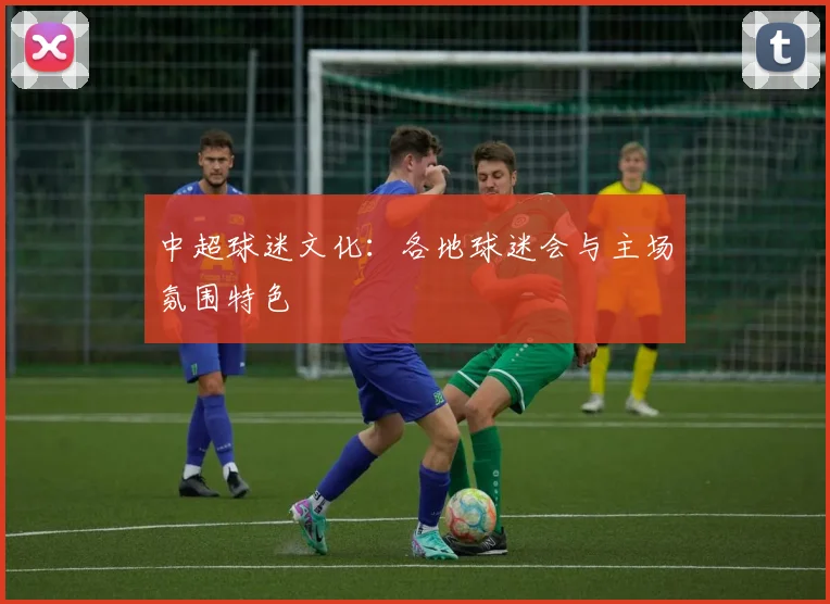 中超球迷文化:各地球迷会与主场氛围特色