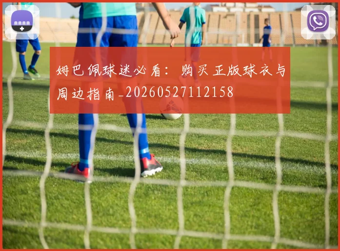 姆巴佩球迷必看:购买正版球衣与周边指南_20260527112158