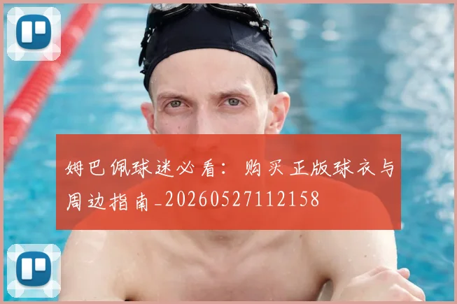 姆巴佩球迷必看:购买正版球衣与周边指南_20260527112158