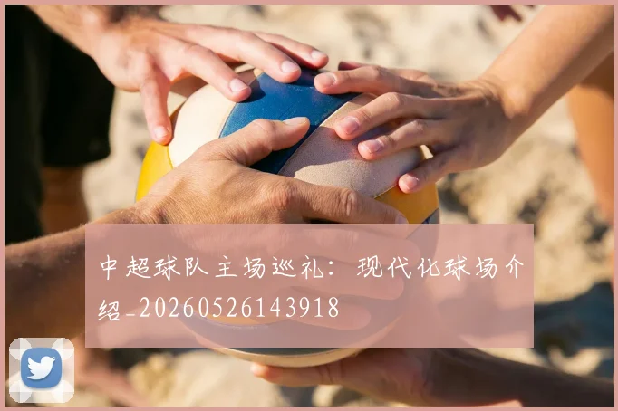 中超球队主场巡礼:现代化球场介绍_20260526143918