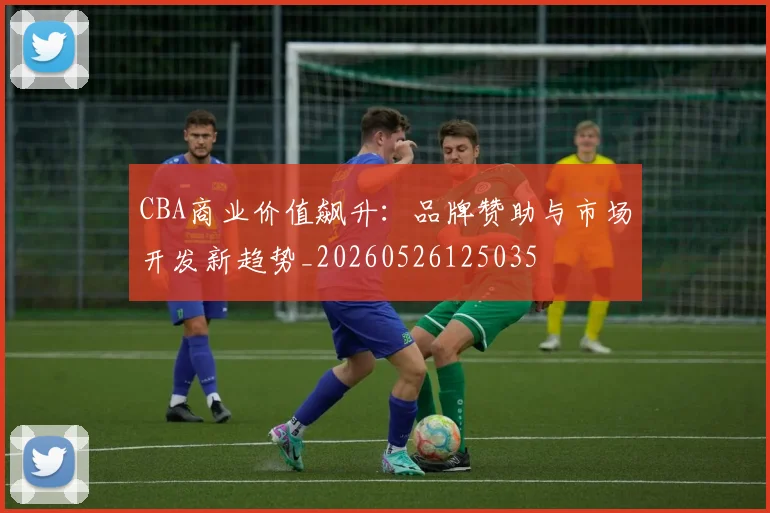 CBA商业价值飙升:品牌赞助与市场开发新趋势_20260526125035