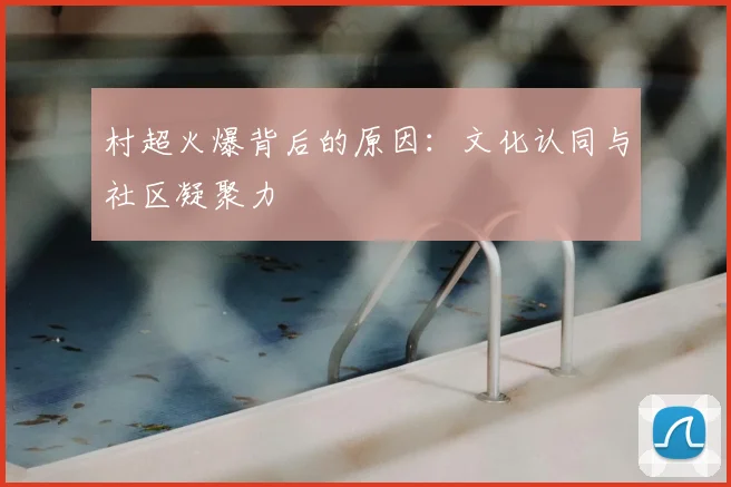 村超火爆背后的原因:文化认同与社区凝聚力