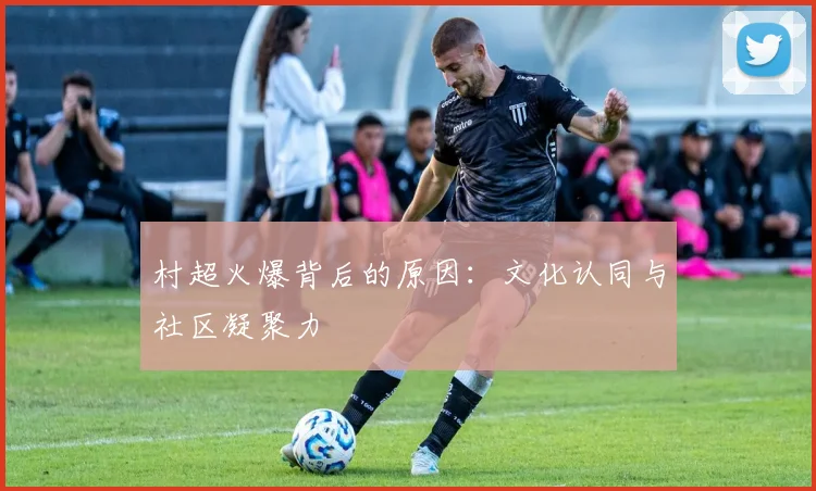 村超火爆背后的原因:文化认同与社区凝聚力