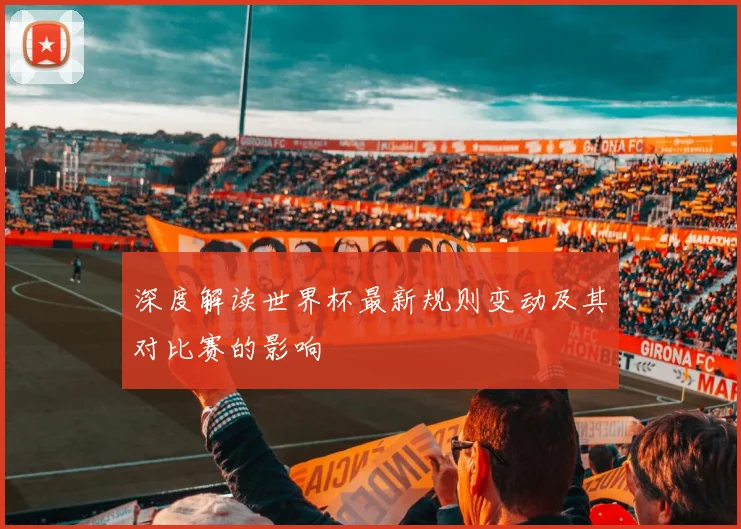 深度解读世界杯最新规则变动及其对比赛的影响