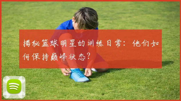 揭秘篮球明星的训练日常：他们如何保持巅峰状态？