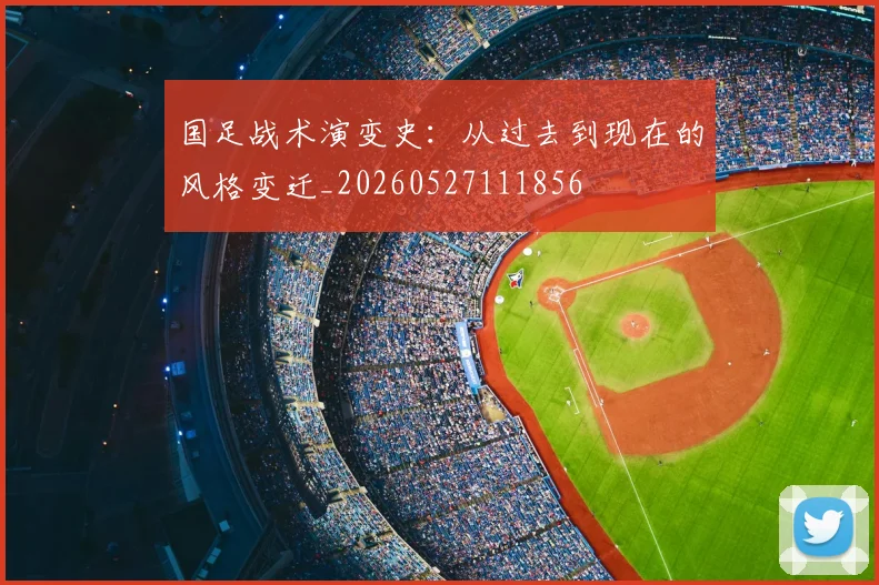 国足战术演变史：从过去到现在的风格变迁_20260527111856