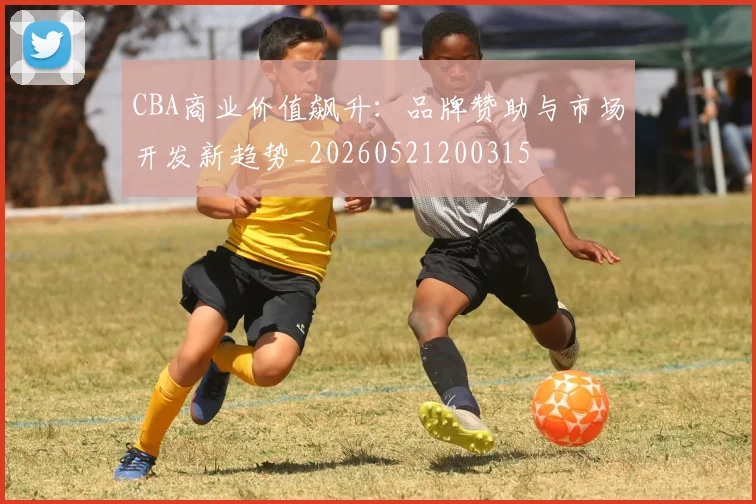 CBA商业价值飙升:品牌赞助与市场开发新趋势_20260521200315