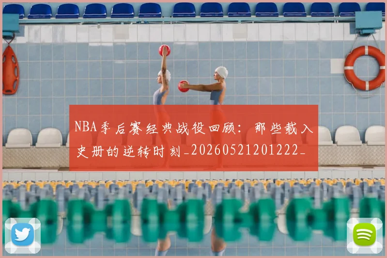 NBA季后赛经典战役回顾:那些载入史册的逆转时刻_20260521201222_20260607160226