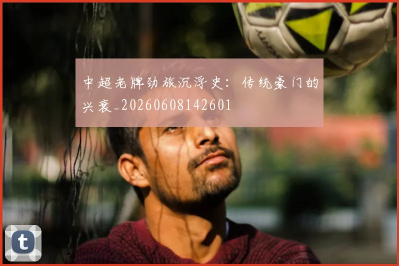 中超老牌劲旅沉浮史:传统豪门的兴衰_20260608142601
