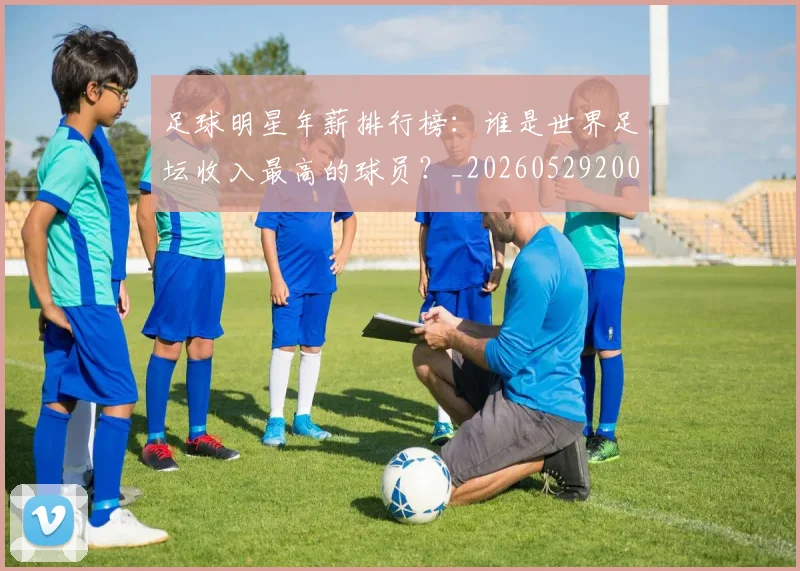 足球明星年薪排行榜：谁是世界足坛收入最高的球员？_20260529200819