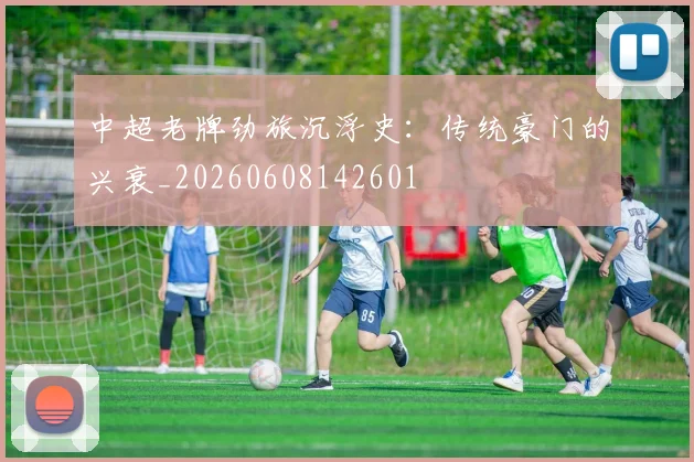 中超老牌劲旅沉浮史：传统豪门的兴衰_20260608142601
