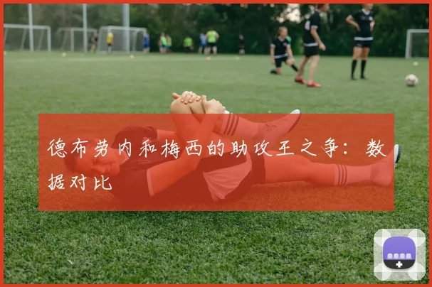 德布劳内和梅西的助攻王之争:数据对比