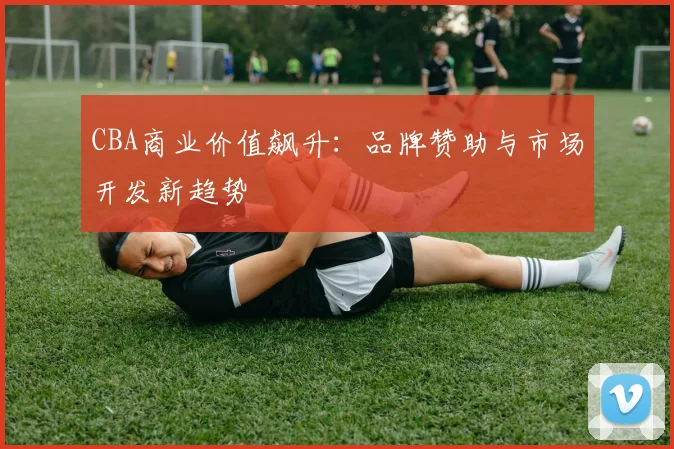 CBA商业价值飙升：品牌赞助与市场开发新趋势