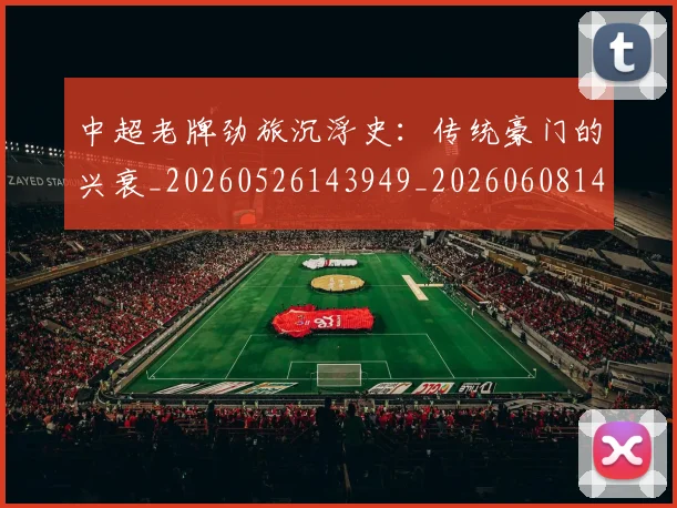 中超老牌劲旅沉浮史：传统豪门的兴衰_20260526143949_20260608142602