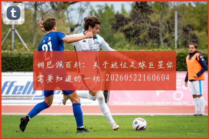 姆巴佩百科:关于这位足球巨星你需要知道的一切_20260522160604